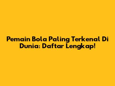 **Pemain Bola Paling Terkenal Di Dunia: Daftar Lengkap!**