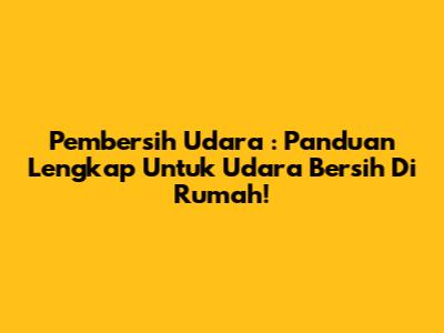 **Pembersih Udara**: Panduan Lengkap Untuk Udara Bersih Di Rumah!