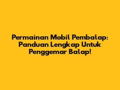 **Permainan Mobil Pembalap:** Panduan Lengkap Untuk Penggemar Balap!