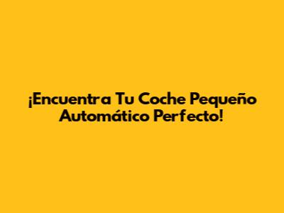 ¡Encuentra Tu Coche Pequeño Automático Perfecto!