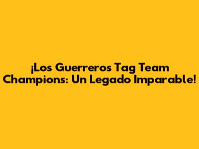 ¡Los Guerreros Tag Team Champions: Un Legado Imparable!