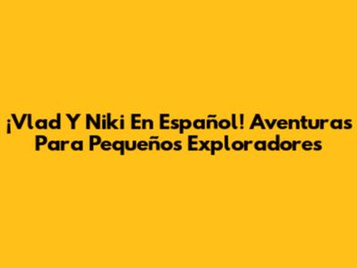 ¡Vlad Y Niki En Español! Aventuras Para Pequeños Exploradores