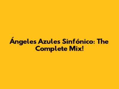 Ángeles Azules Sinfónico: The Complete Mix!