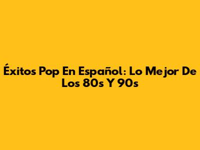 Éxitos Pop En Español: Lo Mejor De Los 80s Y 90s