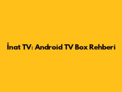 İnat TV: Android TV Box Rehberi