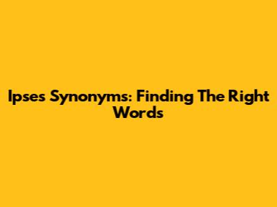  Ipses Synonyms: Finding The Right Words