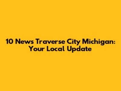 10 News Traverse City Michigan: Your Local Update