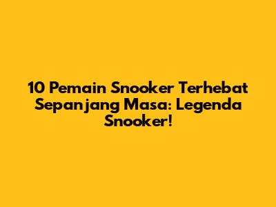 10 Pemain Snooker Terhebat Sepanjang Masa: Legenda Snooker!