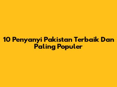 10 Penyanyi Pakistan Terbaik Dan Paling Populer