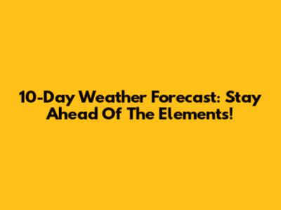 10-Day Weather Forecast: Stay Ahead Of The Elements!
