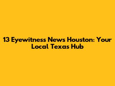 13 Eyewitness News Houston: Your Local Texas Hub