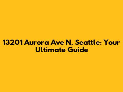 13201 Aurora Ave N, Seattle: Your Ultimate Guide