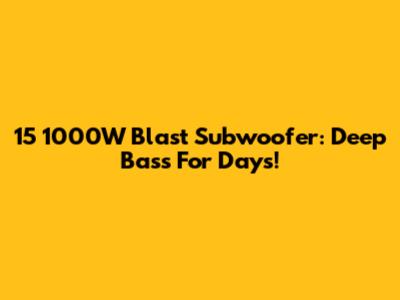 15" 1000W Blast Subwoofer: Deep Bass For Days!