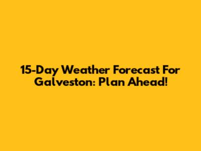15-Day Weather Forecast For Galveston: Plan Ahead!