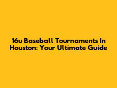 16u Baseball Tournaments In Houston: Your Ultimate Guide