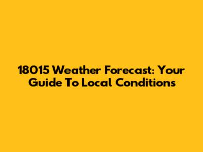 18015 Weather Forecast: Your Guide To Local Conditions