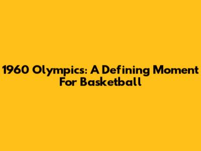 1960 Olympics: A Defining Moment For Basketball