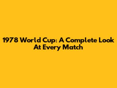 1978 World Cup: A Complete Look At Every Match