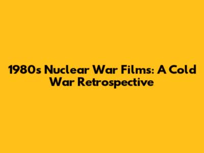 1980s Nuclear War Films: A Cold War Retrospective