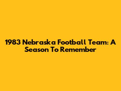 1983 Nebraska Football Team: A Season To Remember