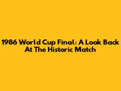1986 World Cup Final: A Look Back At The Historic Match