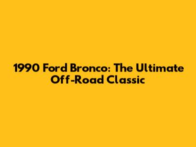 1990 Ford Bronco: The Ultimate Off-Road Classic