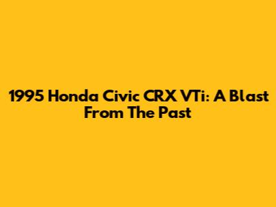 1995 Honda Civic CRX VTi: A Blast From The Past