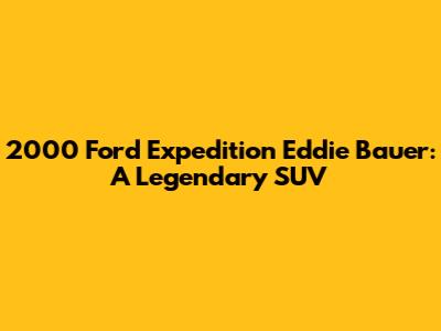 2000 Ford Expedition Eddie Bauer: A Legendary SUV