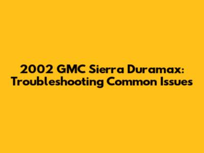 2002 GMC Sierra Duramax: Troubleshooting Common Issues