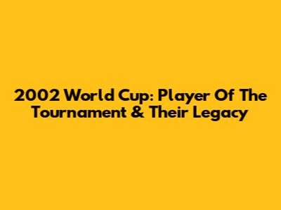 2002 World Cup: Player Of The Tournament & Their Legacy