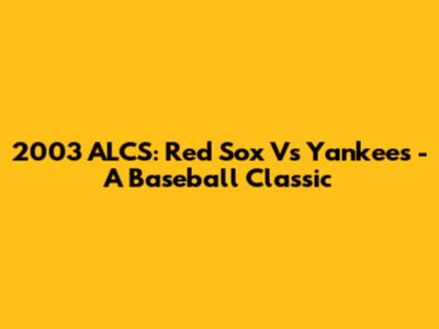 2003 ALCS: Red Sox Vs Yankees - A Baseball Classic