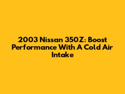 2003 Nissan 350Z: Boost Performance With A Cold Air Intake