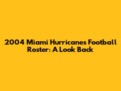 2004 Miami Hurricanes Football Roster: A Look Back
