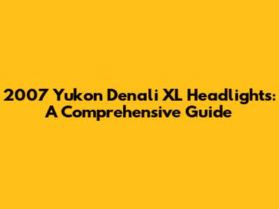 2007 Yukon Denali XL Headlights: A Comprehensive Guide