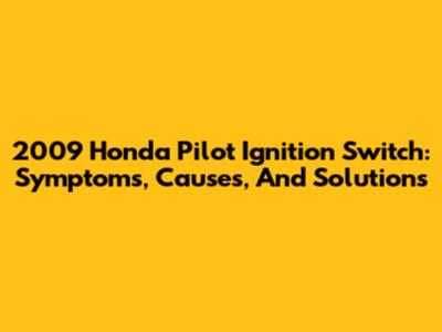 2009 Honda Pilot Ignition Switch: Symptoms, Causes, And Solutions