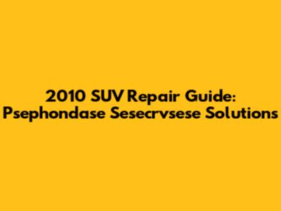 2010 SUV Repair Guide: Psephondase Sesecrvsese Solutions
