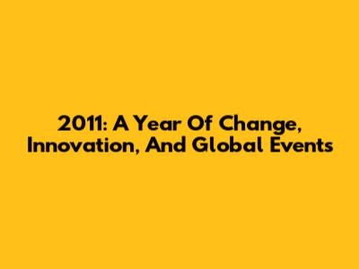 2011: A Year Of Change, Innovation, And Global Events