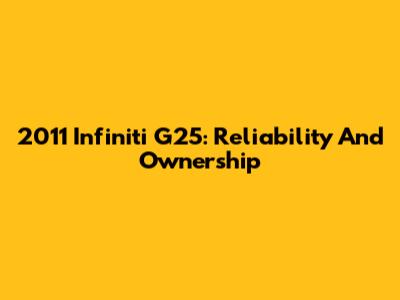2011 Infiniti G25: Reliability And Ownership
