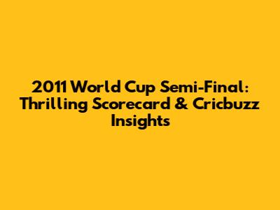 2011 World Cup Semi-Final: Thrilling Scorecard & Cricbuzz Insights