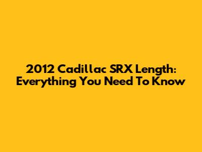 2012 Cadillac SRX Length: Everything You Need To Know