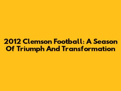 2012 Clemson Football: A Season Of Triumph And Transformation