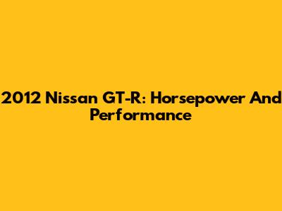 2012 Nissan GT-R: Horsepower And Performance