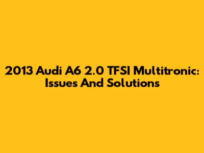 2013 Audi A6 2.0 TFSI Multitronic: Issues And Solutions