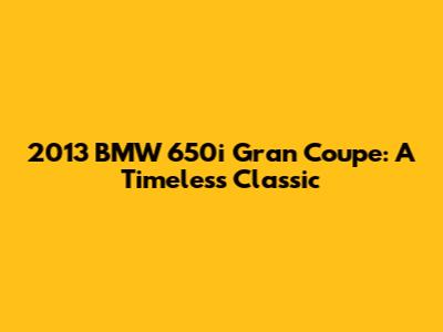 2013 BMW 650i Gran Coupe: A Timeless Classic