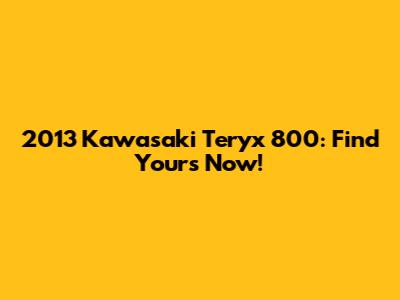 2013 Kawasaki Teryx 800: Find Yours Now!