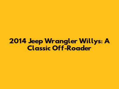 2014 Jeep Wrangler Willys: A Classic Off-Roader