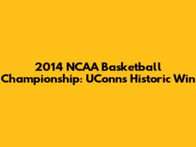 2014 NCAA Basketball Championship: UConn's Historic Win