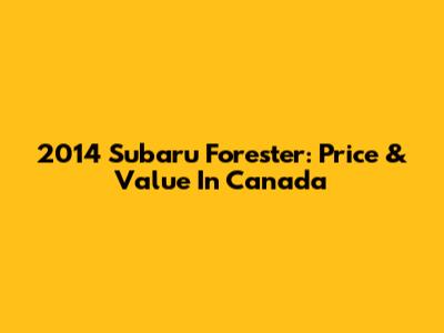 2014 Subaru Forester: Price & Value In Canada