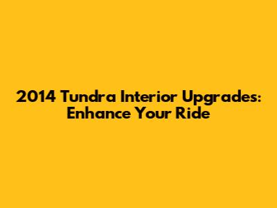 2014 Tundra Interior Upgrades: Enhance Your Ride