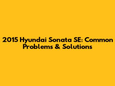 2015 Hyundai Sonata SE: Common Problems & Solutions